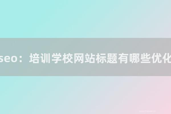 seo技术：上海seo：培训学校网站标题有那几种优化技巧？